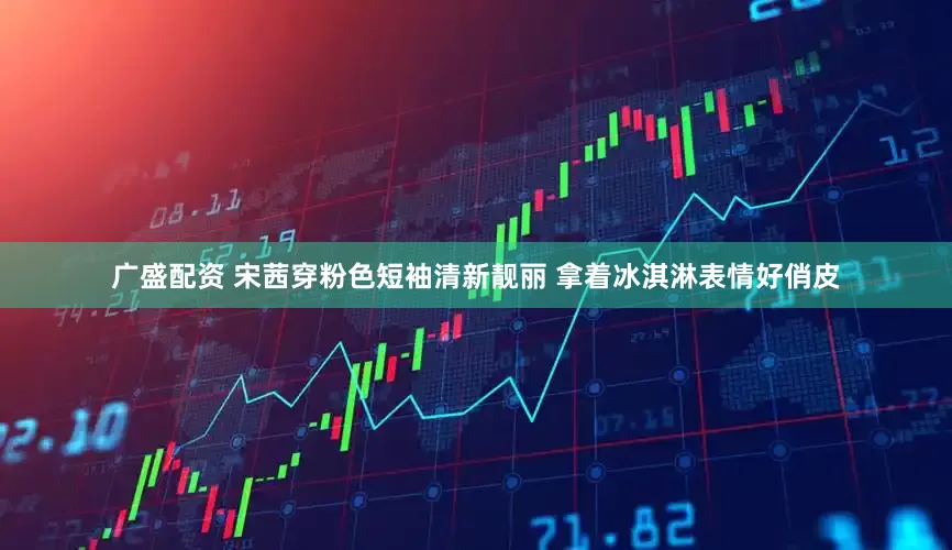广盛配资 宋茜穿粉色短袖清新靓丽 拿着冰淇淋表情好俏皮