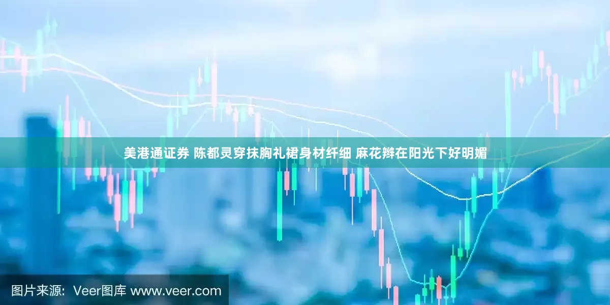 美港通证券 陈都灵穿抹胸礼裙身材纤细 麻花辫在阳光下好明媚