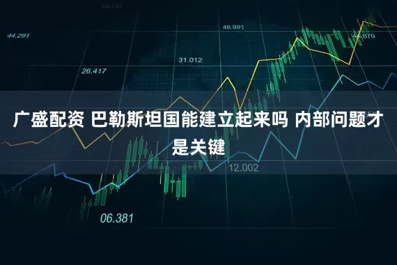 广盛配资 巴勒斯坦国能建立起来吗 内部问题才是关键