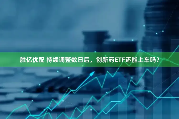 胜亿优配 持续调整数日后，创新药ETF还能上车吗？