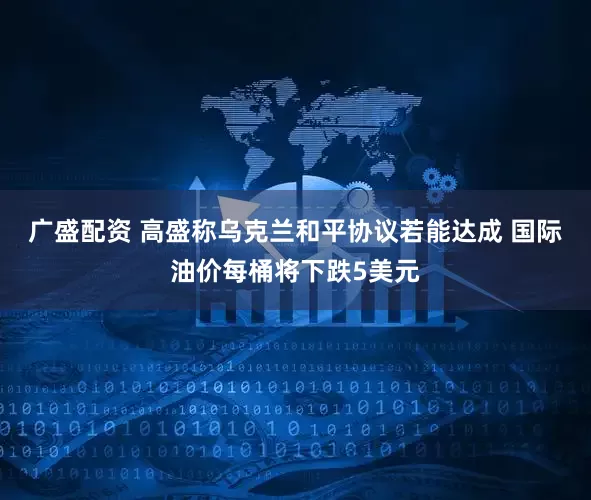 广盛配资 高盛称乌克兰和平协议若能达成 国际油价每桶将下跌5美元