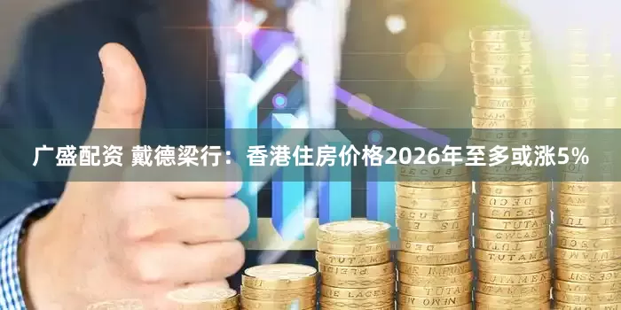 广盛配资 戴德梁行：香港住房价格2026年至多或涨5%