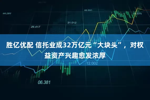 胜亿优配 信托业成32万亿元“大块头”，对权益资产兴趣愈发浓厚