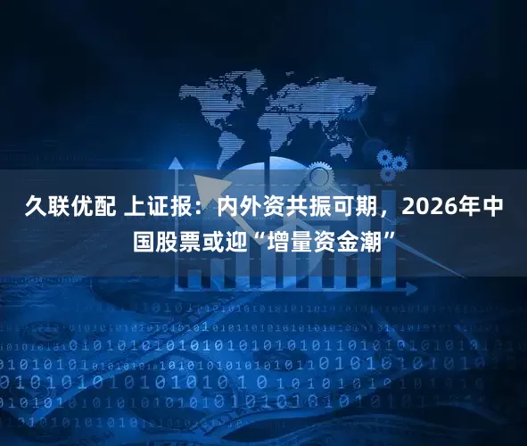 久联优配 上证报：内外资共振可期，2026年中国股票或迎“增量资金潮”