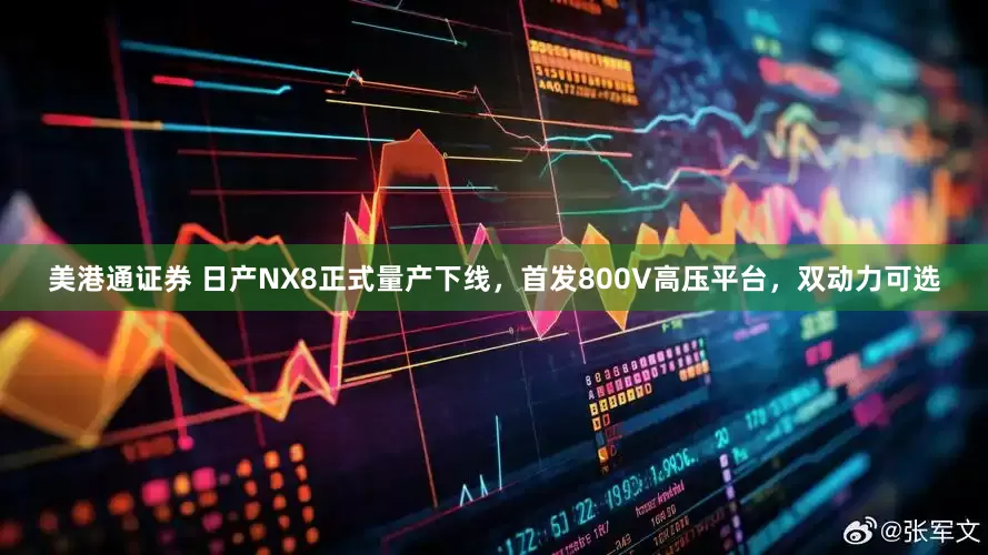 美港通证券 日产NX8正式量产下线，首发800V高压平台，双动力可选
