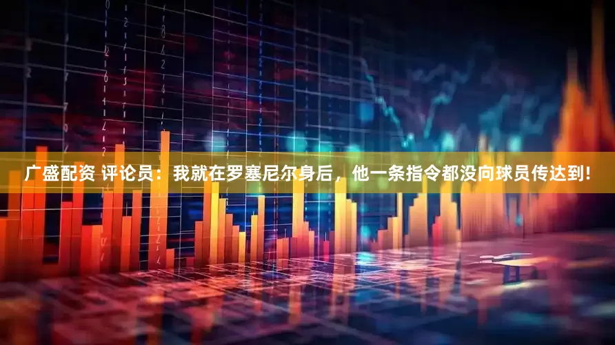 广盛配资 评论员：我就在罗塞尼尔身后，他一条指令都没向球员传达到!