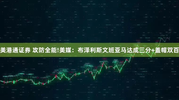 美港通证券 攻防全能!美媒：布泽利斯文班亚马达成三分+盖帽双百