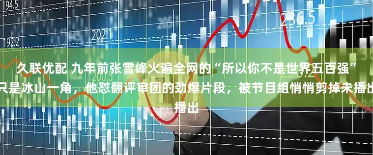 久联优配 九年前张雪峰火遍全网的“所以你不是世界五百强”只是冰山一角，他怼翻评审团的劲爆片段，被节目组悄悄剪掉未播出