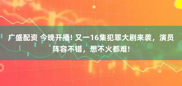 广盛配资 今晚开播! 又一16集犯罪大剧来袭，演员阵容不错，想不火都难!