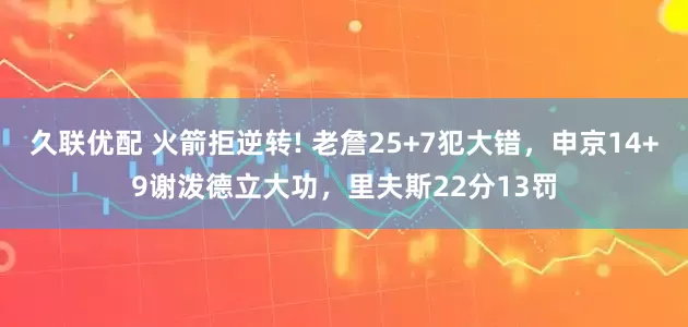 久联优配 火箭拒逆转! 老詹25+7犯大错，申京14+9谢泼德立大功，里夫斯22分13罚