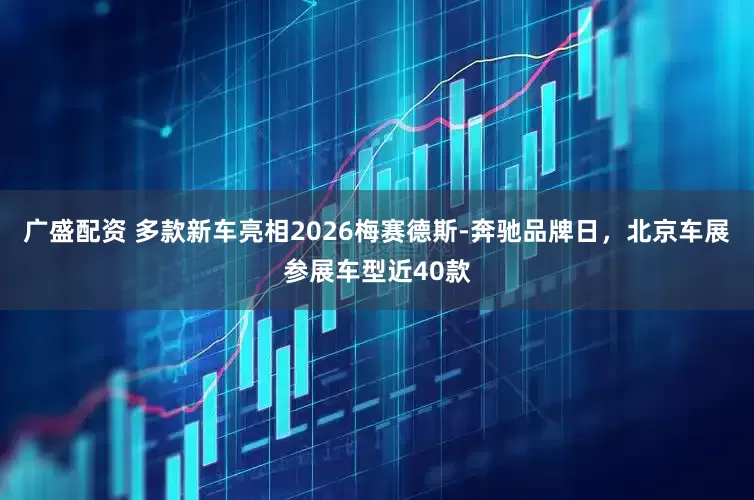 广盛配资 多款新车亮相2026梅赛德斯-奔驰品牌日，北京车展参展车型近40款