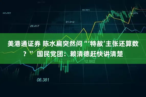 美港通证券 陈水扁突然问“‘特赦’主张还算数？” 国民党团：赖清德赶快讲清楚